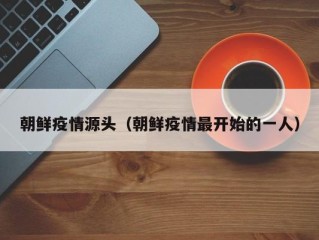 朝鲜疫情源头（朝鲜疫情最开始的一人）