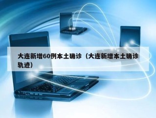 大连新增60例本土确诊（大连新增本土确诊轨迹）