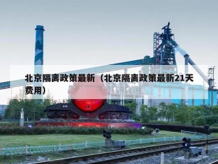 北京隔离政策最新（北京隔离政策最新21天费用）