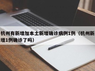 杭州有新增加本土新增确诊病例1例（杭州新增1例确诊了吗）