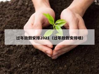 过年放假安排2021（过年放假安排哦）