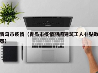 青岛市疫情（青岛市疫情期间建筑工人补贴政策）