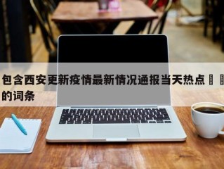 包含西安更新疫情最新情况通报当天热点㊙️的词条