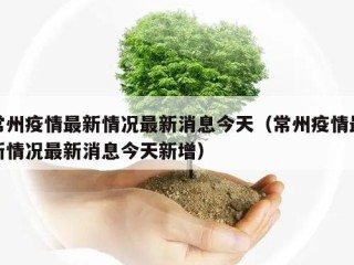常州疫情最新情况最新消息今天（常州疫情最新情况最新消息今天新增）