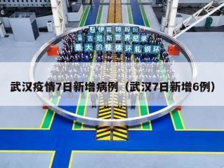 武汉疫情7日新增病例（武汉7日新增6例）