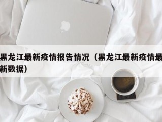 黑龙江最新疫情报告情况（黑龙江最新疫情最新数据）