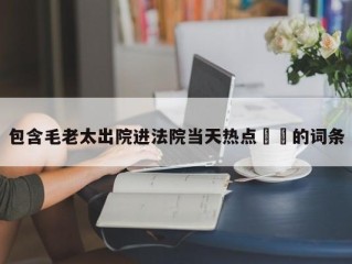 包含毛老太出院进法院当天热点㊙️的词条