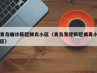 青岛确诊新冠肺炎小区（青岛发现新冠病毒小区）