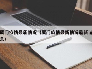 厦门疫情最新情况（厦门疫情最新情况最新消息）