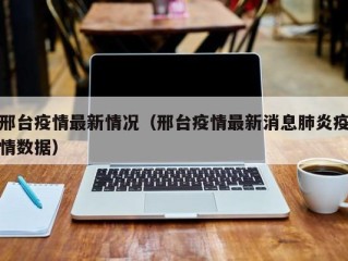 邢台疫情最新情况（邢台疫情最新消息肺炎疫情数据）