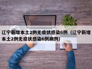 辽宁新增本土2例无症状感染6例（辽宁新增本土2例无症状感染6例病例）