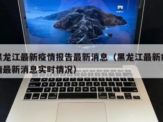 黑龙江最新疫情报告最新消息（黑龙江最新疫情最新消息实时情况）